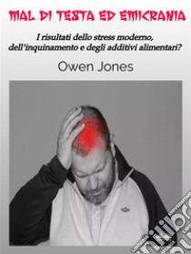 Mal Di Testa Ed EmicraniaI Risultati Dello Stress Moderno, Dell'Inquinamento E Degli Additivi Alimentari?. E-book. Formato EPUB ebook di Owen Jones