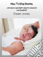 How To Stop Snoring...and Ensure A Good Night’s Sleep For Everyone In Your Household!. E-book. Formato EPUB ebook