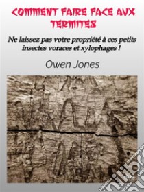 Comment Faire Face Aux TermitesNe Laissez Pas Votre Propriété À Ces Petits Insectes Voraces Et Xylophages !. E-book. Formato EPUB ebook di Owen Jones