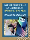 Ser Un Maestro De La Cámara Del Iphone 14 Pro MaxFotografía Celular, Tomar Fotos Como Un Pro Siendo Incluso Un Aprendiz. E-book. Formato EPUB ebook