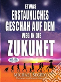 Etwas Erstaunliches Geschah Auf Dem Weg In Die ZukunftDas Letzte Vermächtnis Der Menschheit. E-book. Formato EPUB ebook di Michael Segedy