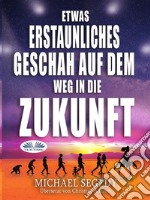 Etwas Erstaunliches Geschah Auf Dem Weg In Die ZukunftDas Letzte Vermächtnis Der Menschheit. E-book. Formato EPUB ebook