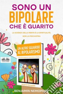 Sono Un Bipolare Che È GuaritoLa Scienza Della Mente È La Spiritualità, Non La Psichiatria. E-book. Formato EPUB ebook di Benjamin Nemopode