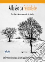 A Ilusão Da FelicidadeEscolher O Amor Ao Invés Do Medo. E-book. Formato EPUB ebook