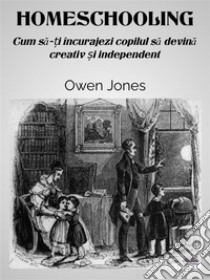 HomeschoolingCum Sa-?i Încurajezi Copilul Sa Devina Creativ ?i Independent. E-book. Formato EPUB ebook di Owen Jones