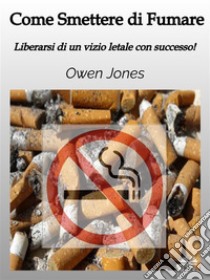 Come Smettere Di FumareLiberarsi Di Un Vizio Letale Con Successo!. E-book. Formato EPUB ebook di Owen Jones