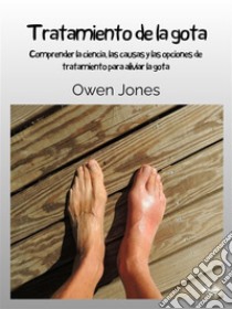 Tratamiento De La GotaComprender La Ciencia, Las Causas Y Las Opciones De Tratamiento Para Aliviar La Gota. E-book. Formato EPUB ebook di Owen Jones