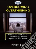 Overcoming OverthinkingPermanent Solutions To: Overthinking, Worry, Depression, And Anxiety.. E-book. Formato EPUB ebook