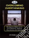 Overcoming OverthinkingPermanent Solutions To: Overthinking, Worry, Depression, And Anxiety.. E-book. Formato EPUB ebook di Peter I. O.