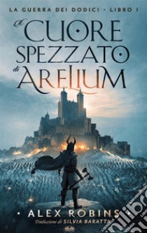 Il Cuore Spezzato Di AreliumLa Guerra Dei Dodici - Libro Primo. E-book. Formato EPUB ebook di Alex Robins