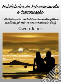 Habilidades De Relacionamento E ComunicaçãoEstratégias Para Construir Relacionamentos Fortes E Saudáveis Por Meio De Uma Comunicação Eficaz. E-book. Formato EPUB ebook