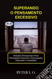 Superando O Pensamento ExcessivoSoluções Permanentes Para: Pensamento Excessivo, Preocupação, Depressão E Ansiedade.. E-book. Formato EPUB ebook di Peter I. O.