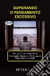 Superando O Pensamento ExcessivoSoluções Permanentes Para: Pensamento Excessivo, Preocupação, Depressão E Ansiedade.. E-book. Formato EPUB ebook di Peter I. O.