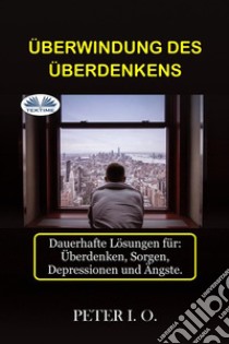 Überwindung Des ÜberdenkensDauerhafte Lösungen Für: Overthinking, Sorgen, Depressionen Und Ängste.. E-book. Formato EPUB ebook di Peter I. O.