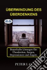 Überwindung Des ÜberdenkensDauerhafte Lösungen Für: Overthinking, Sorgen, Depressionen Und Ängste.. E-book. Formato EPUB ebook