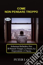 COME NON PENSARE TROPPOSoluzioni Definitive Contro: Il Pensare Troppo, Preoccupazioni, Depressione E Ansia.. E-book. Formato EPUB ebook