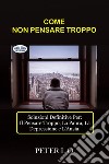 COME NON PENSARE TROPPOSoluzioni Definitive Contro: Il Pensare Troppo, Preoccupazioni, Depressione E Ansia.. E-book. Formato EPUB ebook di Peter I. O.