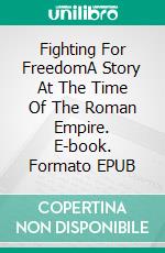 Fighting For FreedomA Story At The Time Of The Roman Empire. E-book. Formato EPUB ebook