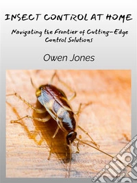 Insect Control At HomeNavigating The Frontier Of Cutting-Edge Control Solutions. E-book. Formato EPUB ebook