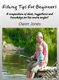 Fishing Tips For BeginnersA Compendium Of Ideas, Suggestions And Knowledge For The Novice Angler!. E-book. Formato EPUB ebook