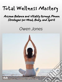 Total Wellness MasteryAchieve Balance And Vitality Through Proven Strategies For Mind, Body, And Spirit. E-book. Formato EPUB ebook