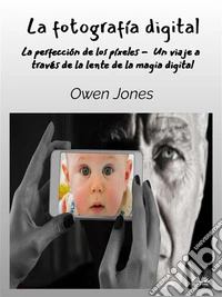 La Fotografía DigitalLa Perfección Del Pixel - Un Viaje A Través De La Lente De La Magia Digital. E-book. Formato EPUB ebook