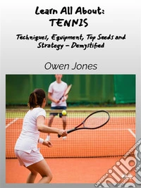 Learn All About - TENNISTechniques, Equipment, Top Seeds And Strategies - Demystified. E-book. Formato EPUB ebook