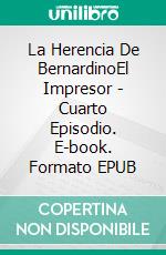La Herencia De BernardinoEl Impresor - Cuarto Episodio. E-book. Formato EPUB ebook