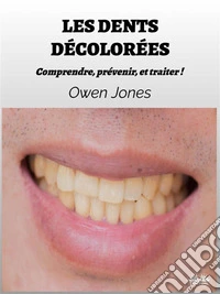 Les Dents DécoloréesComprendre, Prévenir, Et Traiter !. E-book. Formato EPUB ebook