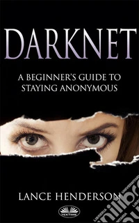 Darknet: A Beginner’s Guide On How To Stay Anonymous Online. E-book. Formato EPUB ebook