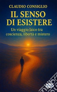 Il Senso Di EsistereUn Viaggio Laico Tra Coscienza, Libertà E Mistero.. E-book. Formato EPUB ebook
