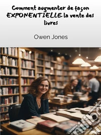 Comment Augmenter De Façon EXPONENTIELLE Les Ventes De Livres !Un Guide Complet Destiné Aux Auteurs Et Aux Libraires Pour Augmenter Les Ventes De Livres. E-book. Formato EPUB ebook
