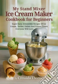 My Stand Mixer Ice Cream Maker Cookbook For BeginnersSuper-Easy, Irresistible Recipes Of Ice Cream, Sorbet, Gelato And Frozen Treats Everyone Will Love. E-book. Formato EPUB ebook
