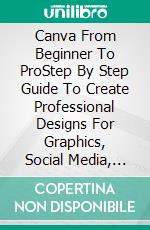 Canva From Beginner To ProStep By Step Guide To Create Professional Designs For Graphics, Social Media, Presentations, Videos. E-book. Formato EPUB ebook