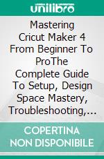 Mastering Cricut Maker 4 From Beginner To ProThe Complete Guide To Setup, Design Space Mastery, Troubleshooting, And Creating Stunning DIY Crafts. E-book. Formato EPUB ebook