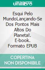 Esqui Pelo MundoLançando-Se Dos Pontos Mais Altos Do Planeta!. E-book. Formato EPUB ebook