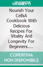 Nourish Your CellsA Cookbook With Delicious Recipes For Vitality And Longevity For Beginners. E-book. Formato EPUB ebook