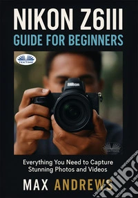 Nikon Z6III Guide For BeginnersEverything You Need To Capture Stunning Photos And Videos. E-book. Formato EPUB ebook