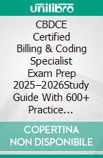 CBDCE Certified Billing & Coding Specialist Exam Prep 2025–2026Study Guide With 600+ Practice Questions, Detailed Answer Explanations & Proven Test-Taking Strategy. E-book. Formato EPUB ebook