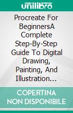 Procreate For BeginnersA Complete Step-By-Step Guide To Digital Drawing, Painting, And Illustration On Your IPad. E-book. Formato EPUB ebook