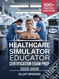 Healthcare Simulator Educator Certification Exam Prep 2025–2026Study Guide With 500+ Practice Tests, Detailed Answers, And Proven Strategies To Pass The CSEE Exam. E-book. Formato EPUB ebook
