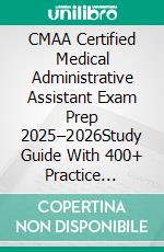 CMAA Certified Medical Administrative Assistant Exam Prep 2025–2026Study Guide With 400+ Practice Tests, Full-Length Exams, Strategies & Tips To Pass On Your First Try. E-book. Formato EPUB ebook