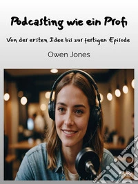 Podcasting Wie Ein ProfiVon Der Ersten Idee Bis Zur Fertigen Episode. E-book. Formato EPUB ebook