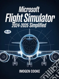 Microsoft Flight Simulator 2024-2025 SimplifiedUnderstanding Aircraft Missions And Flight Methods. E-book. Formato EPUB ebook