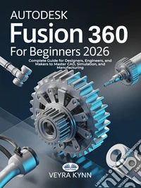 AutoDesk Fusion 360 For Beginners 2026Complete Guide For Designers, Engineers, And Makers To Master CAD, Simulation, And Manufacturing. E-book. Formato EPUB ebook