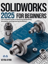 SolidWorks 2025 For BeginnersThe Complete Guide To Mastering 3D Modeling, Simulation, And Engineering Excellence. E-book. Formato EPUB ebook