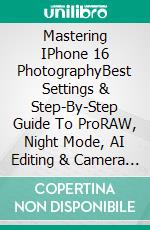 Mastering IPhone 16 PhotographyBest Settings & Step-By-Step Guide To ProRAW, Night Mode, AI Editing & Camera Control Tricks. E-book. Formato EPUB ebook