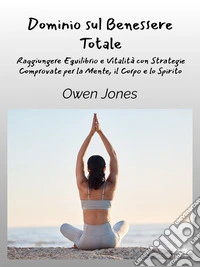 Dominio Sul Benessere TotaleRaggiungere Equilibrio E Vitalità Con Strategie Comprovate Per La Mente, Il Corpo E Lo Spirito. E-book. Formato EPUB ebook