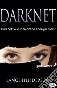 Darknet: Wie Man Online Anonym Bleibt. E-book. Formato EPUB ebook