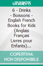 6 - Drinks | Boissons - English French Books for Kids (Anglais Français Livres pour Enfants) Bilingual book to learn French to English words (Livre bilingue pour apprendre anglais de base). E-book. Formato Mobipocket ebook